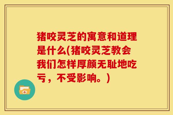 猪咬灵芝的寓意和道理是什么(猪咬灵芝教会我们怎样厚颜无耻地吃亏,不受影响。)