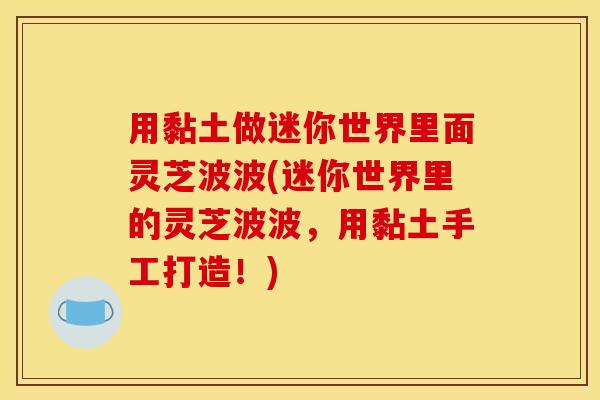 用黏土做迷你世界里面灵芝波波(迷你世界里的灵芝波波,用黏土手工打造!)