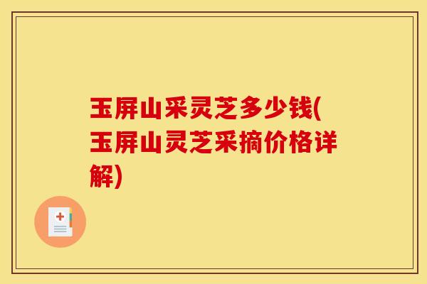 玉屏山采灵芝多少钱(玉屏山灵芝采摘价格详解)