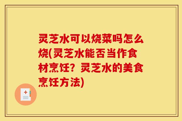 灵芝水可以烧菜吗怎么烧(灵芝水能否当作食材烹饪?灵芝水的美食烹饪方法)