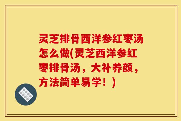 灵芝排骨西洋参红枣汤怎么做(灵芝西洋参红枣排骨汤，大补养颜，方法简单易学！)