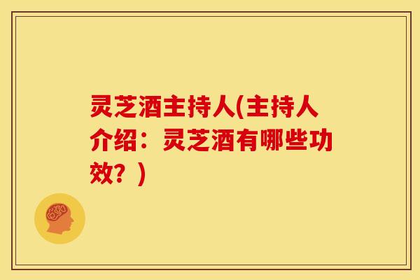 灵芝酒主持人(主持人介绍:灵芝酒有哪些功效?)