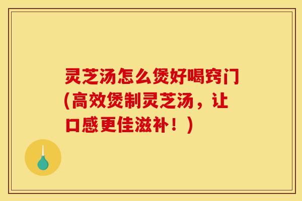 灵芝汤怎么煲好喝窍门(高效煲制灵芝汤,让口感更佳滋补!)