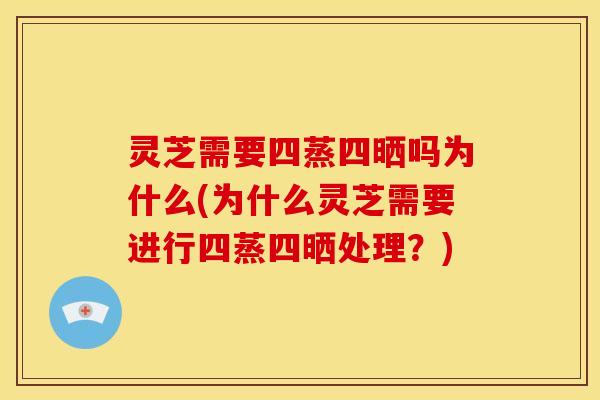 灵芝需要四蒸四晒吗为什么(为什么灵芝需要进行四蒸四晒处理?)