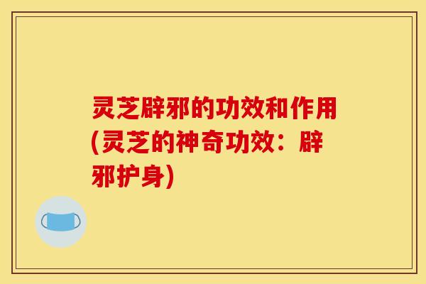 灵芝辟邪的功效和作用(灵芝的神奇功效:辟邪护身)