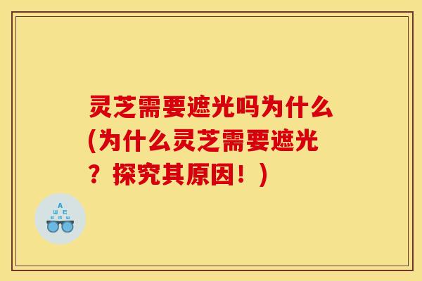 灵芝需要遮光吗为什么(为什么灵芝需要遮光？探究其原因！)