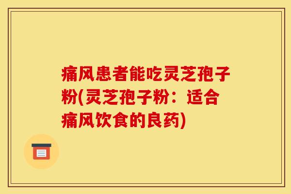 痛风患者能吃灵芝孢子粉(灵芝孢子粉:适合痛风饮食的良药)