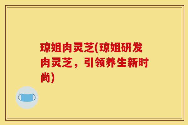 琼姐肉灵芝(琼姐研发肉灵芝,引领养生新时尚)