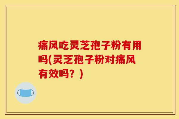 痛风吃灵芝孢子粉有用吗(灵芝孢子粉对痛风有效吗?)