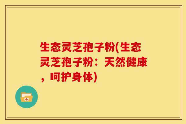 生态灵芝孢子粉(生态灵芝孢子粉:天然健康,呵护身体)