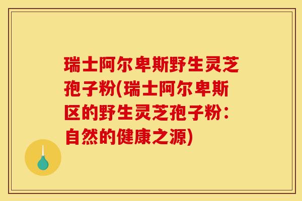 瑞士阿尔卑斯野生灵芝孢子粉(瑞士阿尔卑斯区的野生灵芝孢子粉:自然的健康之源)