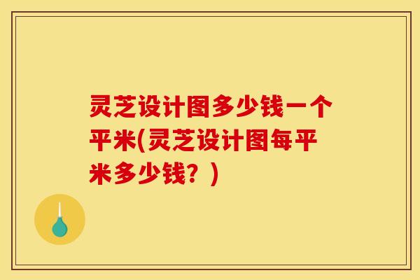 灵芝设计图多少钱一个平米(灵芝设计图每平米多少钱?)
