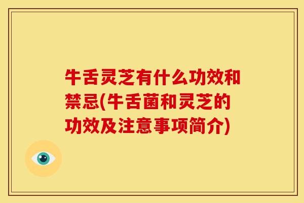 牛舌灵芝有什么功效和禁忌(牛舌菌和灵芝的功效及注意事项简介)