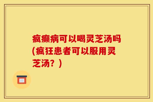 疯癫病可以喝灵芝汤吗(疯狂患者可以服用灵芝汤?)