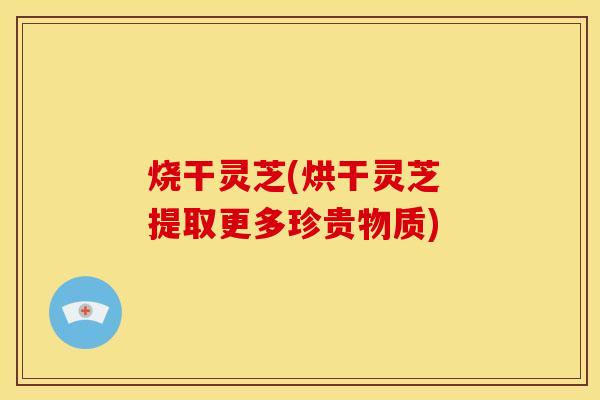 烧干灵芝(烘干灵芝 提取更多珍贵物质)
