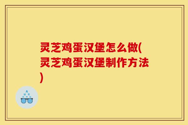 灵芝鸡蛋汉堡怎么做(灵芝鸡蛋汉堡制作方法)