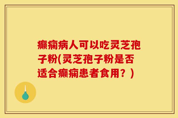 癫痫病人可以吃灵芝孢子粉(灵芝孢子粉是否适合癫痫患者食用?)