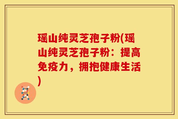 瑶山纯灵芝孢子粉(瑶山纯灵芝孢子粉:提高免疫力,拥抱健康生活)