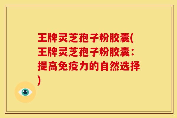 王牌灵芝孢子粉胶囊(王牌灵芝孢子粉胶囊：提高免疫力的自然选择)