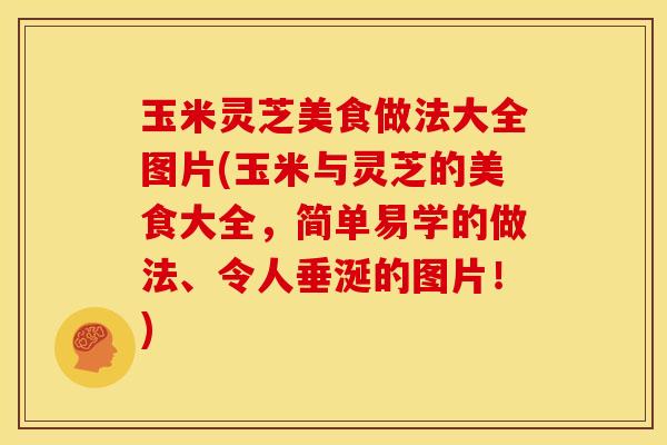 玉米灵芝美食做法大全图片(玉米与灵芝的美食大全，简单易学的做法、令人垂涎的图片！)
