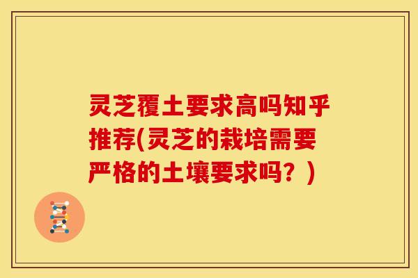灵芝覆土要求高吗知乎推荐(灵芝的栽培需要严格的土壤要求吗？)