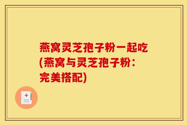 燕窝灵芝孢子粉一起吃(燕窝与灵芝孢子粉:完美搭配)