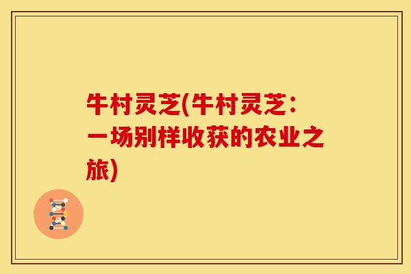 牛村灵芝(牛村灵芝:一场别样收获的农业之旅)
