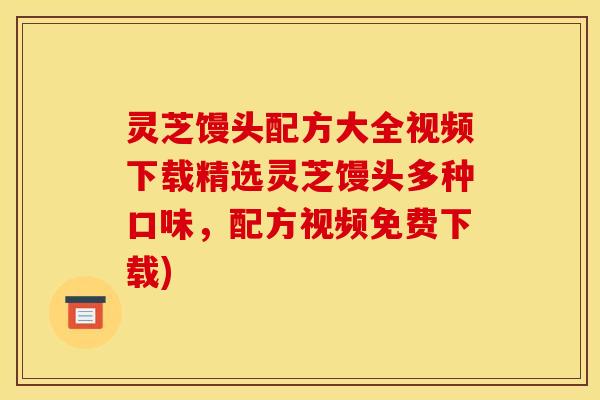 灵芝馒头配方大全视频下载精选灵芝馒头多种口味，配方视频免费下载)