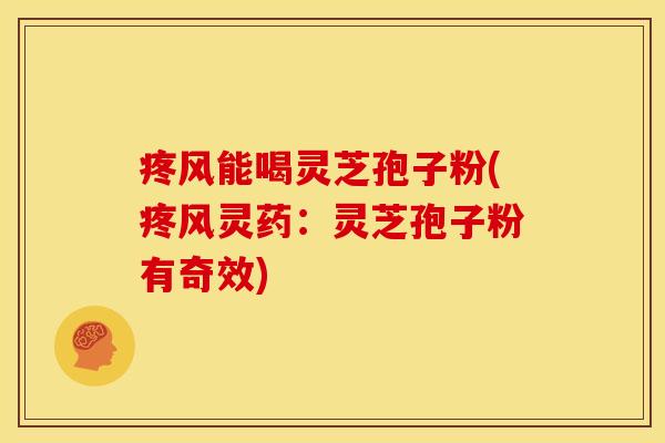 疼风能喝灵芝孢子粉(疼风灵药:灵芝孢子粉有奇效)