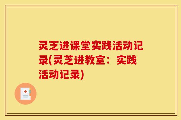 灵芝进课堂实践活动记录(灵芝进教室：实践活动记录)
