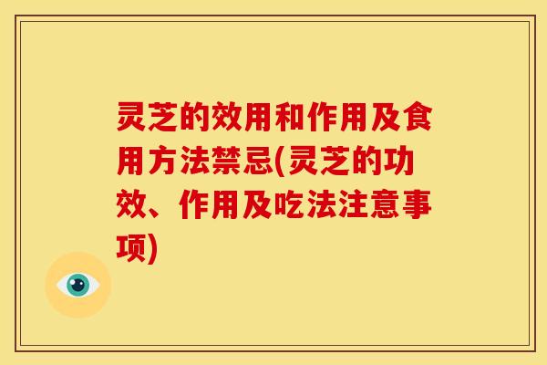 灵芝的效用和作用及食用方法禁忌(灵芝的功效、作用及吃法注意事项)