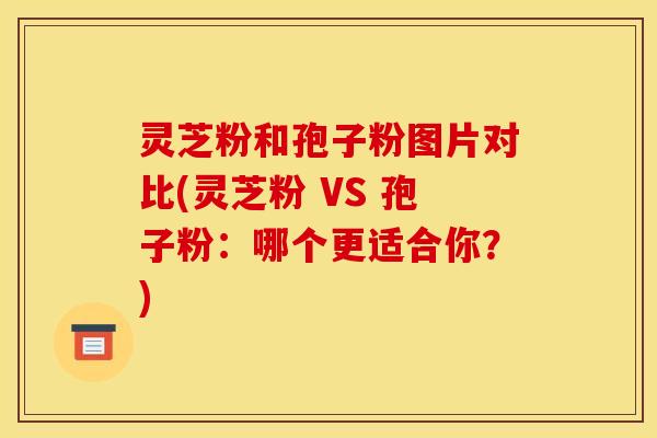灵芝粉和孢子粉图片对比(灵芝粉 VS 孢子粉：哪个更适合你？)