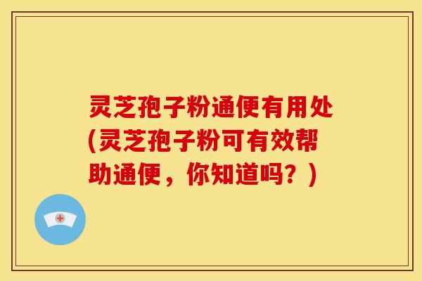 灵芝孢子粉通便有用处(灵芝孢子粉可有效帮助通便,你知道吗?)