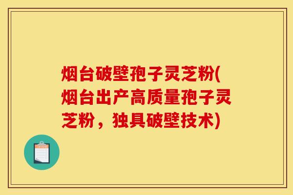 烟台破壁孢子灵芝粉(烟台出产高质量孢子灵芝粉,独具破壁技术)