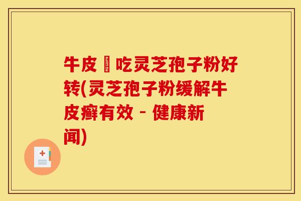 牛皮癬吃灵芝孢子粉好转(灵芝孢子粉缓解牛皮癣有效 - 健康新闻)