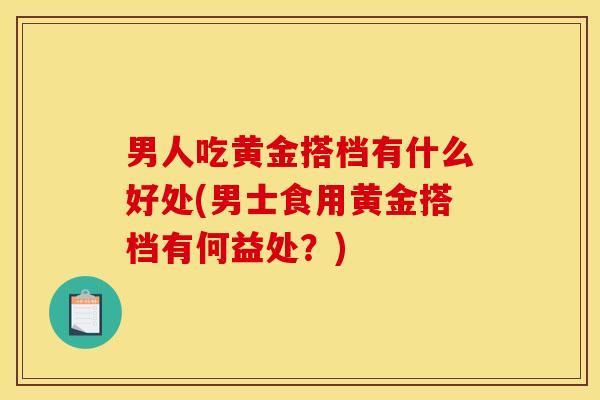 男人吃黄金搭档有什么好处(男士食用黄金搭档有何益处?)
