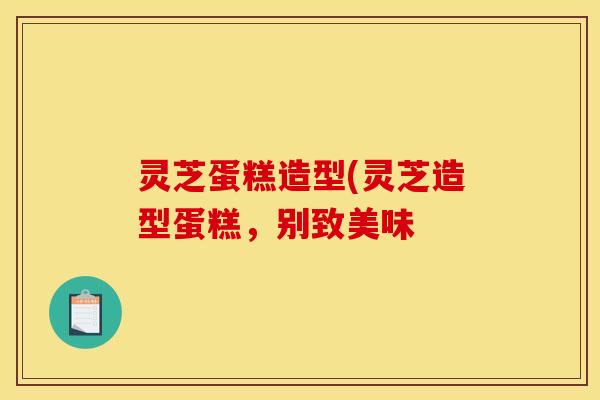 灵芝蛋糕造型(灵芝造型蛋糕，别致美味