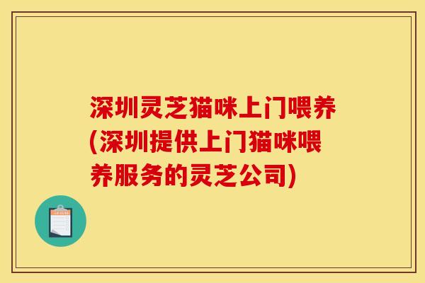深圳灵芝猫咪上门喂养(深圳提供上门猫咪喂养服务的灵芝公司)