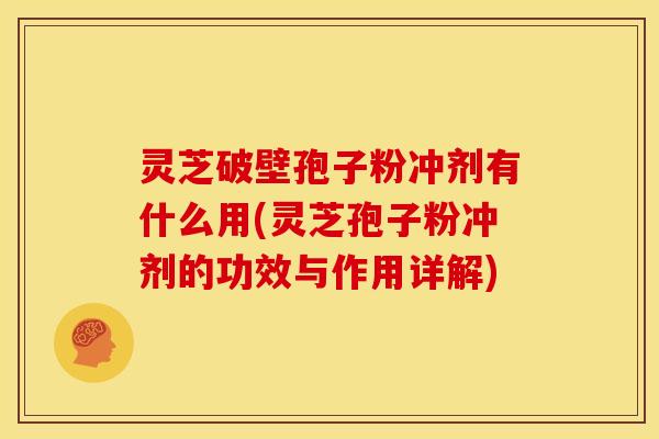 灵芝破壁孢子粉冲剂有什么用(灵芝孢子粉冲剂的功效与作用详解)