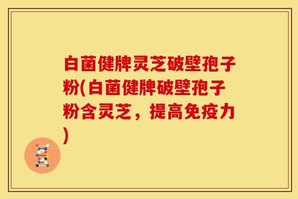 白菌健牌灵芝破壁孢子粉(白菌健牌破壁孢子粉含灵芝,提高免疫力)