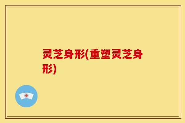 灵芝身形(重塑灵芝身形)