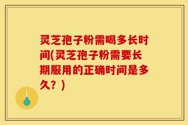 灵芝孢子粉需喝多长时间(灵芝孢子粉需要长期服用的正确时间是多久?)