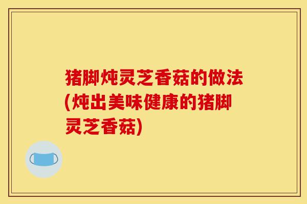 猪脚炖灵芝香菇的做法(炖出美味健康的猪脚灵芝香菇)