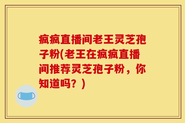 疯疯直播间老王灵芝孢子粉(老王在疯疯直播间推荐灵芝孢子粉,你知道吗?)