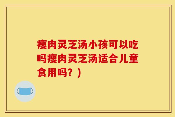 瘦肉灵芝汤小孩可以吃吗瘦肉灵芝汤适合儿童食用吗?)