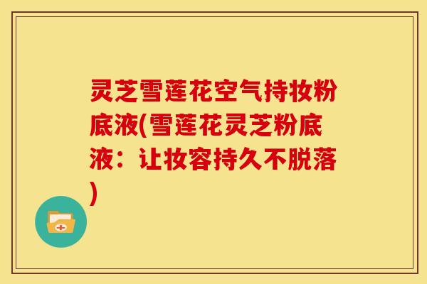 灵芝雪莲花空气持妆粉底液(雪莲花灵芝粉底液：让妆容持久不脱落)