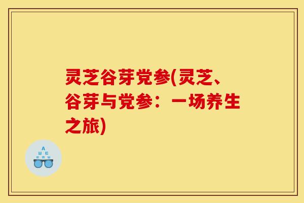 灵芝谷芽党参(灵芝、谷芽与党参：一场养生之旅)