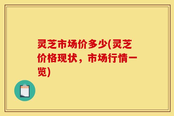 灵芝市场价多少(灵芝价格现状,市场行情一览)