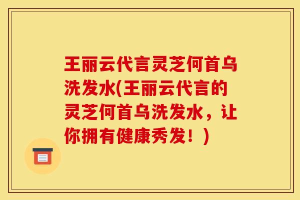 王丽云代言灵芝何首乌洗发水(王丽云代言的灵芝何首乌洗发水,让你拥有健康秀发!)