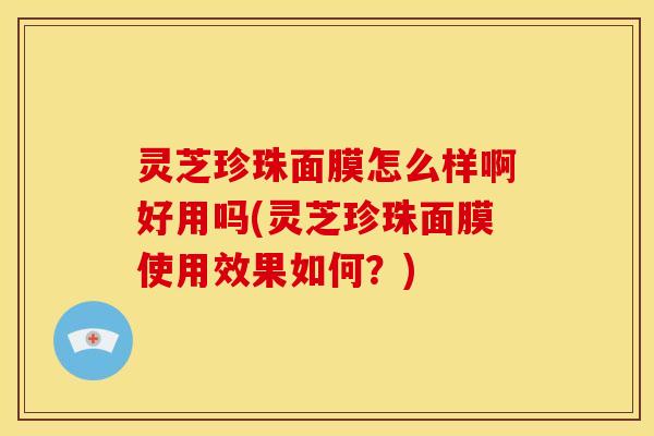 灵芝珍珠面膜怎么样啊好用吗(灵芝珍珠面膜使用效果如何?)